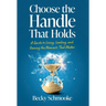 Choose the Handle That Holds: A Guide to Living, Leading and Owning the Moments That Matter