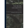 The Model Locomotive: Its Design and Construction; a Practical Manual On the Building and Management of Miniature Railway Engines