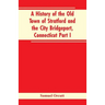 A History of the Old Town of Stratford and the City Bridgeport, Connecticut Part I