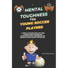 Mental Toughness For Young Soccer Players: A guide to helping kids and teen athletes find success and motivation, build confidence and strength using