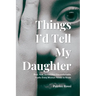 Things I'd Tell My Daughter: Real. Raw. Sometimes Uncomfortable. Truths Every Woman Needs to Know.
