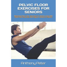 Pelvic Floor Exercises for Seniors: Mastering Pelvic Floor Exercises For Vibrant Living With Pelvic Floor Exercises And Vaginal Training For Seniors