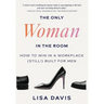 The Only Woman in the Room: How to Win in a Workplace (Still!) Built for Men