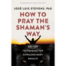 How to Pray the Shaman's Way: Ancient Techniques for Extraordinary Results