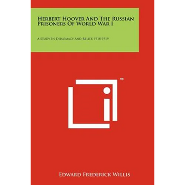 Herbert Hoover And The Russian Prisoners Of World War I: A Study In Diplomacy And Relief, 1918-1919