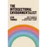 The Intersectional Environmentalist: How to Dismantle Systems of Oppression to Protect People + Planet
