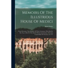 Memoirs Of The Illustrious House Of Medici: From Giovanni, The Founder Of Their Greatness, Who Died In The Year 1428, To The Death Of Giovanni-gaston,