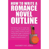 How To Write A Romance Novel Outline: The Fastest Way To Master The Art Of Writing A Romantic Story Using A Winning Formula