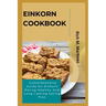 Einkorn Cookbook: Comprehensive Guide On Einkorn Eating Healthy And Long-Lasting Eating Plan