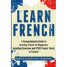 Learn French: A Comprehensive Guide to Learning French for Beginners, Including Grammar and 2500 French Words in Context