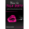 How to Talk Dirty: Examples of Phrases to Learn Language of Lust to Have a Great Sex with your Man or Woman and Make it Wilder