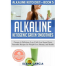 Alkaline Ketogenic Green Smoothies: Creamy & Delicious, Low-Carb, Low Sugar Green Smoothie Recipes for Weight Loss, Beauty and Health