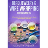 Bead Jewelry & Wire Wrapping for Beginners: A Complete Timeless Guide of How to Create Binding Pieces of Jewelry (Including The Top Easy To Follow Pro