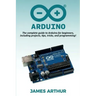 Arduino: The complete guide to Arduino for beginners, including projects, tips, tricks, and programming!