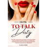 How to Talk DIRTY: Use the Language of Lust, Best and TONS of Dirty Talk Examples to SPICE THINGS UP During Sex Positions with your Partn
