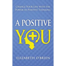 A Positive You: Change Your Life with the Power of Positive Thinking
