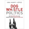 Dog Whistle Politics: How Coded Racial Appeals Have Reinvented Racism and Wrecked the Middle Class