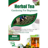 Herbal Tea Gardening for Beginners: The Ultimate Guide on How To Grow, Care And Harvest Medicinal Herbs at Home