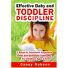 Effective Baby and Toddler Discipline: 7 Steps to Transform Explosive Child and Eliminate Tantrums. For Children Ages 1- 5