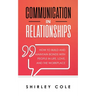 Communication In Relationships: How To Build And Maintain Bonds With People In Life, Love, And The Workplace
