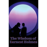 The Wisdom of Earnest Holmes: The Science of Essays on Spiritual Law and Creative Mind
