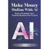Make Money Online With AI: Build a Profitable Tech-Powered Business from Scratch