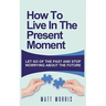 How to Live in the Present Moment: Let Go of the Past & Stop Worrying about the Future