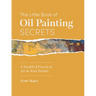 The Little Book of Oil Painting Secrets: A World of Practical Art in Your Pocket