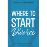 Where To Start - Divorce: How to Successfully Navigate Your Way Through Divorce