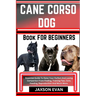 Cane Corso Dog Book for Beginners: Essential Guide To Raise Your Perfect And Loving Companion From Finding, Training Tips, Care, Feeding, Reproduction