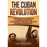 The Cuban Revolution: A Captivating Guide to the Armed Revolt That Changed the Course of Cuba, Including Stories of Leaders Such as Fidel Ca