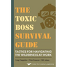 The Toxic Boss Survival Guide Tactics for Navigating the Wilderness at Work
