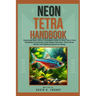 Neon Tetra Handbook: Mastering Neon tetra: A Complete Guide to Neon Tetra Care, Breeding Techniques, Tank Mates, Nutrition, Tank Setup, Hea
