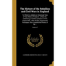 The History of the Rebellion and Civil Wars in England: To Which is Added an Historical View of the Affairs of Ireland: a New Ed., Exhibiting a Faithf
