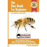 The Bee Book For Beginners 2nd Edition (Revised) An Apiculture Starter or How To Be A Backyard Beekeeper And Harvest Honey From Your Own Bee Hives