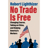 No Trade Is Free: Changing Course, Taking on China, and Helping America's Workers