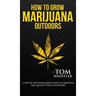 How to Grow Marijuana: Outdoors - A Step-by-Step Beginner's Guide to Growing Top-Quality Weed Outdoors (Volume 2)