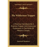 The Wilderness Trapper: A Practical Handbook by a Practical Trapper with Extensive Experience in the Wilds of Western Canada