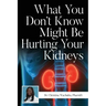 What You Don't Know Might Be Hurting Your Kidneys