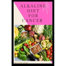 Alkaline Diet for Cancer: Alkaline diet meal plan and recipes that fight against diseases and improve healthy way of living