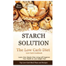Starch Solution - Low Carb Diet: Learn How Starch-Free Living Will Improve Your Health & Lose Weight Fast, Top Low Carb Diet Meal Plan and Recipes, Lo