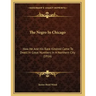 The Negro In Chicago: How He And His Race Kindred Came To Dwell In Great Numbers In A Northern City (1916)