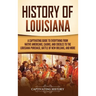 History of Louisiana: A Captivating Guide to Everything from Native Americans, Cajuns, and Creoles to the Louisiana Purchase, Battle of New Orleans, a