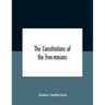The Constitutions Of The Free-Masons: Containing The History, Charges, Regulations, &C. Of That Most Ancient And Right Worshipful Fraternity: For The