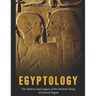 Egyptology: The History and Legacy of the Modern Study of Ancient Egypt