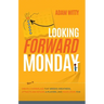 Looking Forward to Monday: How to Create a Workplace That Breeds Greatness, Attracts and Retains A-Players, and Makes Work Fun