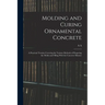 Molding and Curing Ornamental Concrete; a Practical Treatise Covering the Various Methods of Preparing the Molds and Filling With the Concrete Mixture