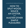 The Kaufmann Mercantile Guide: How to Split Wood, Shuck an Oyster, and Master Other Simple Pleasures