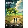 God's View of Marriage: An Apologetic on Marriage, Divorce and Remarriage