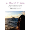 A Shared Vision: : 100 Exercises for Couples to Co-Create The Lives of Their Dreams